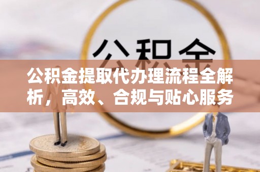 邻水公积金提取代办理流程全解析，高效、合规与贴心服务
