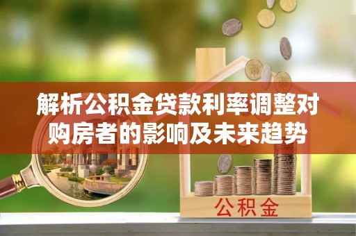 邻水解析公积金贷款利率调整对购房者的影响及未来趋势