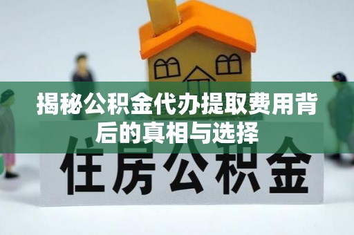 邻水揭秘公积金代办提取费用背后的真相与选择
