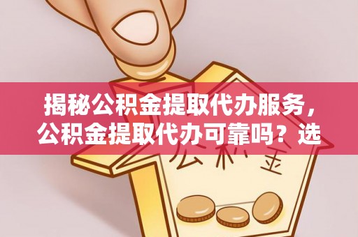 邻水揭秘公积金提取代办服务，公积金提取代办可靠吗？选择需谨慎