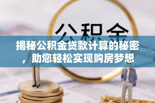 邻水揭秘公积金贷款计算的秘密，助您轻松实现购房梦想
