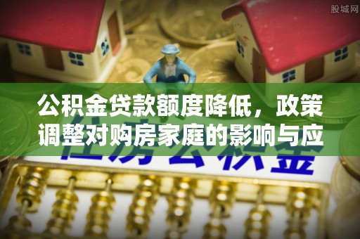 邻水公积金贷款额度降低，政策调整对购房家庭的影响与应对策略