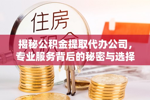 邻水揭秘公积金提取代办公司，专业服务背后的秘密与选择指南