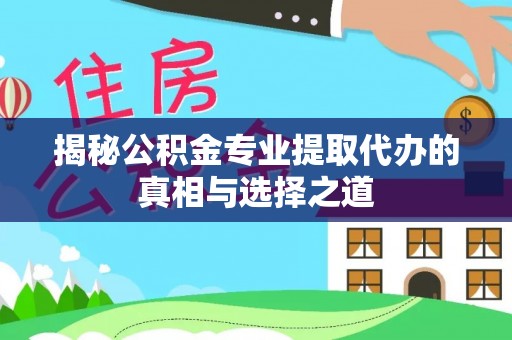 邻水揭秘公积金专业提取代办的真相与选择之道
