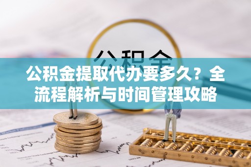 邻水公积金提取代办要多久？全流程解析与时间管理攻略