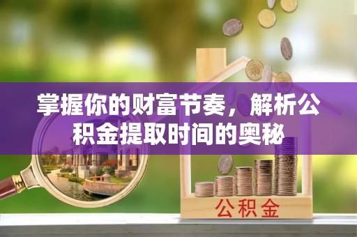 邻水掌握你的财富节奏，解析公积金提取时间的奥秘