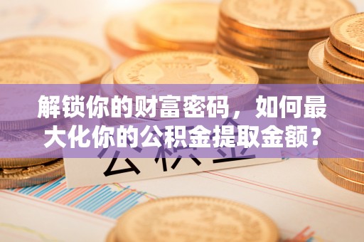 邻水解锁你的财富密码，如何最大化你的公积金提取金额？