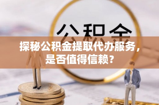邻水探秘公积金提取代办服务，是否值得信赖？