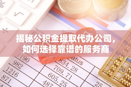 邻水揭秘公积金提取代办公司，如何选择靠谱的服务商