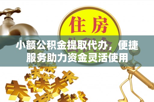 邻水小额公积金提取代办，便捷服务助力资金灵活使用