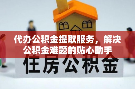 邻水代办公积金提取服务，解决公积金难题的贴心助手