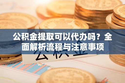 邻水公积金提取可以代办吗？全面解析流程与注意事项