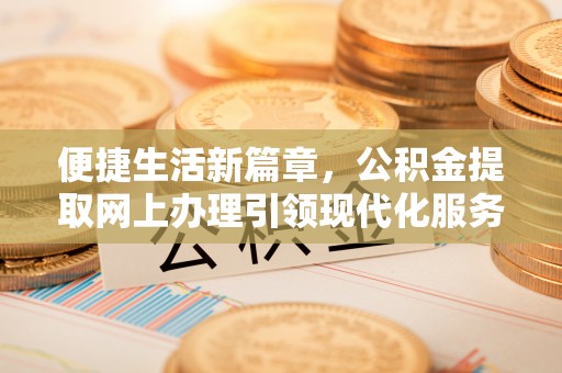 邻水便捷生活新篇章，公积金提取网上办理引领现代化服务