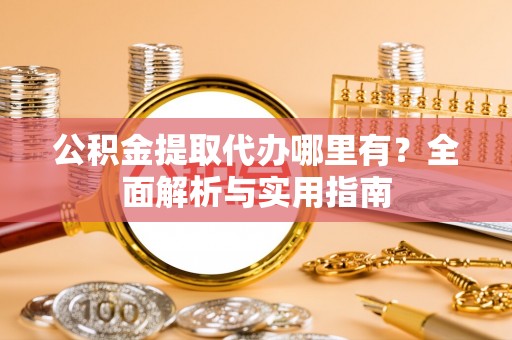 邻水公积金提取代办哪里有？全面解析与实用指南