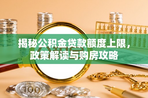 邻水揭秘公积金贷款额度上限，政策解读与购房攻略
