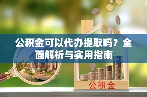 邻水公积金可以代办提取吗？全面解析与实用指南
