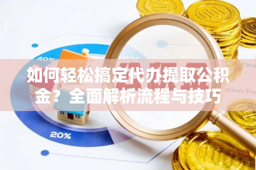 邻水如何轻松搞定代办提取公积金？全面解析流程与技巧