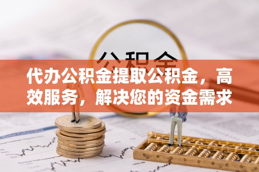 邻水代办公积金提取公积金，高效服务，解决您的资金需求