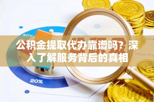 邻水公积金提取代办靠谱吗？深入了解服务背后的真相