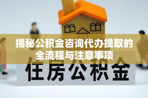 邻水揭秘公积金咨询代办提取的全流程与注意事项