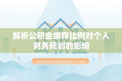 邻水解析公积金缴存比例对个人财务规划的影响