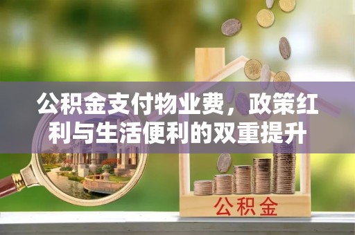 邻水公积金支付物业费，政策红利与生活便利的双重提升