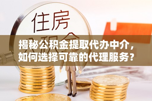 邻水揭秘公积金提取代办中介，如何选择可靠的代理服务？