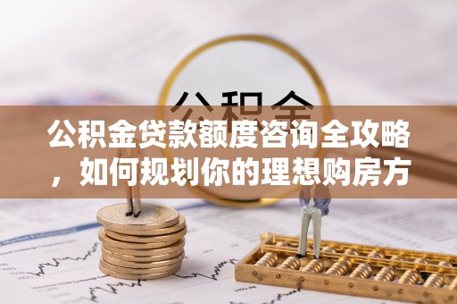 邻水公积金贷款额度咨询全攻略，如何规划你的理想购房方案