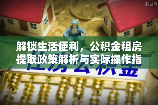 邻水解锁生活便利，公积金租房提取政策解析与实际操作指南