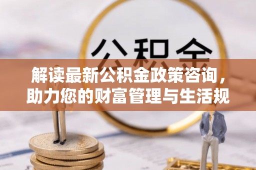 邻水解读最新公积金政策咨询，助力您的财富管理与生活规划