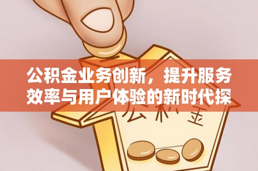 邻水公积金业务创新，提升服务效率与用户体验的新时代探索