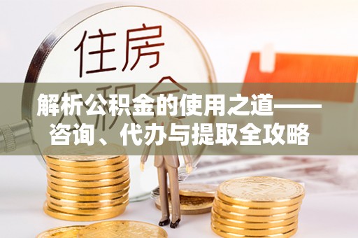 邻水解析公积金的使用之道——咨询、代办与提取全攻略