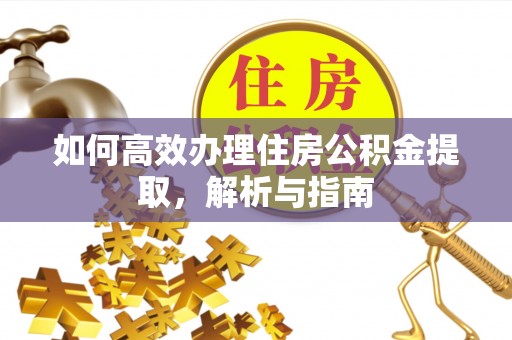 邻水如何高效办理住房公积金提取，解析与指南