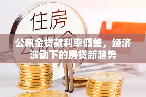 邻水公积金贷款利率调整，经济波动下的房贷新趋势