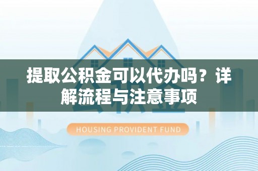 邻水提取公积金可以代办吗？详解流程与注意事项