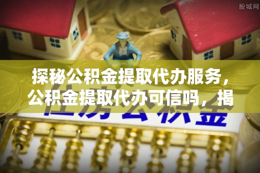 邻水探秘公积金提取代办服务，公积金提取代办可信吗，揭秘真相与选择指南