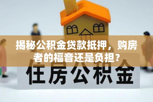 邻水揭秘公积金贷款抵押，购房者的福音还是负担？