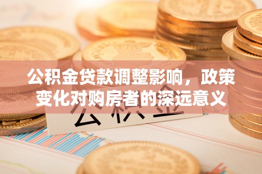 邻水公积金贷款调整影响，政策变化对购房者的深远意义