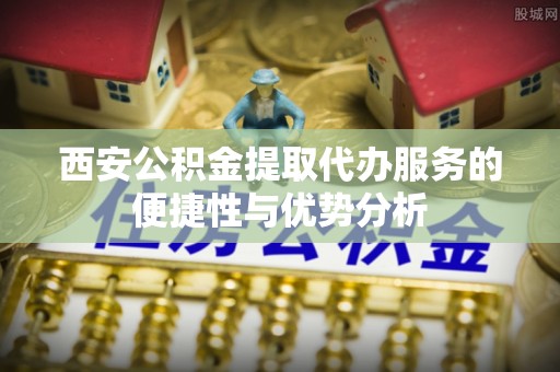 邻水西安公积金提取代办服务的便捷性与优势分析