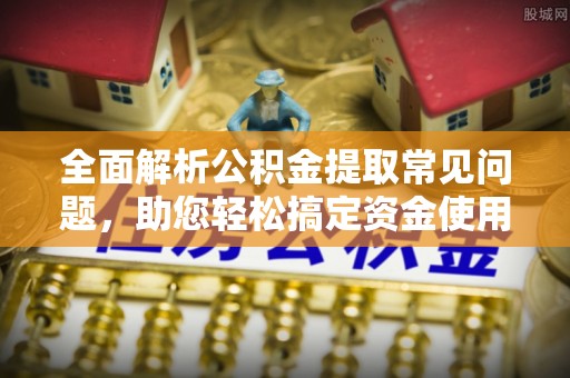 邻水全面解析公积金提取常见问题，助您轻松搞定资金使用