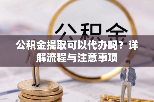 邻水公积金提取可以代办吗？详解流程与注意事项