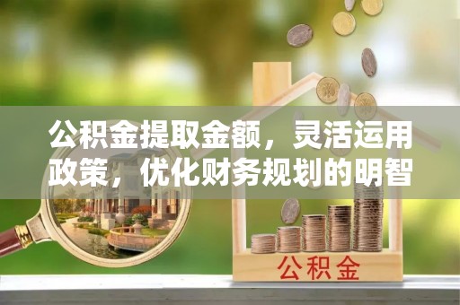 邻水公积金提取金额，灵活运用政策，优化财务规划的明智选择