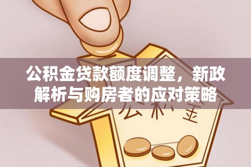 邻水公积金贷款额度调整，新政解析与购房者的应对策略