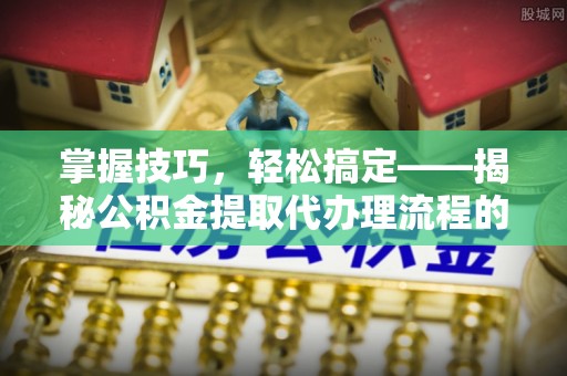 邻水掌握技巧，轻松搞定——揭秘公积金提取代办理流程的关键步骤