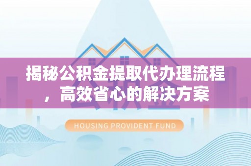 邻水揭秘公积金提取代办理流程，高效省心的解决方案