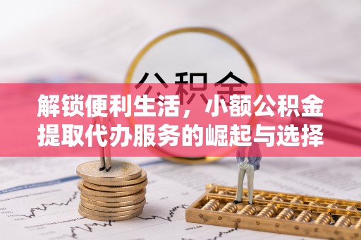 邻水解锁便利生活，小额公积金提取代办服务的崛起与选择