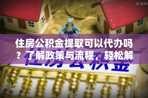 邻水住房公积金提取可以代办吗？了解政策与流程，轻松解决疑惑