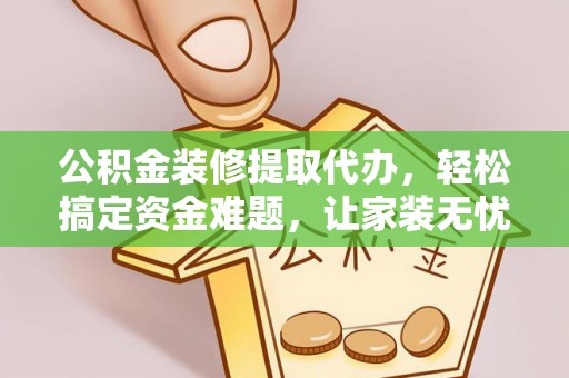 邻水公积金装修提取代办，轻松搞定资金难题，让家装无忧