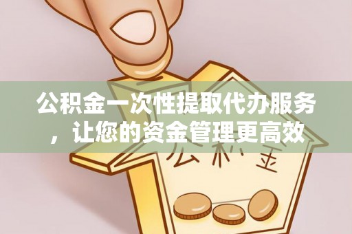 邻水公积金一次性提取代办服务，让您的资金管理更高效