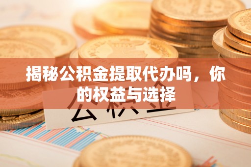 邻水揭秘公积金提取代办吗，你的权益与选择